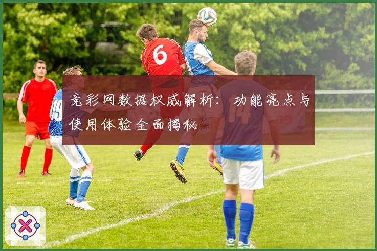竞彩网数据权威解析：功能亮点与使用体验全面揭秘