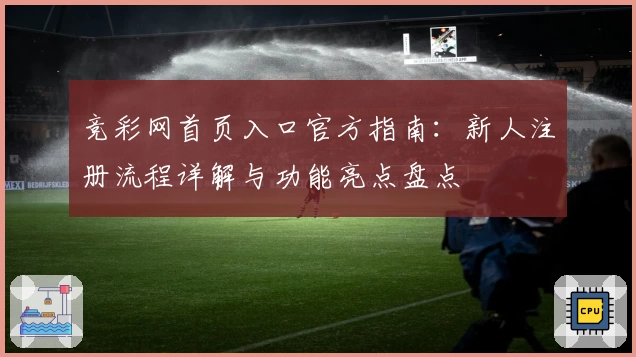 竞彩网首页入口官方指南：新人注册流程详解与功能亮点盘点