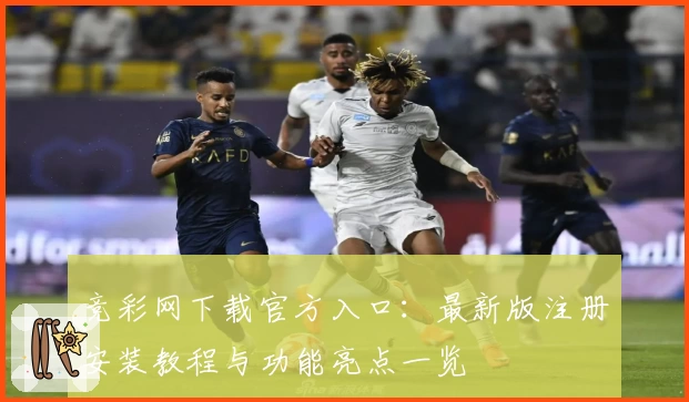竞彩网下载官方入口:最新版注册安装教程与功能亮点一览