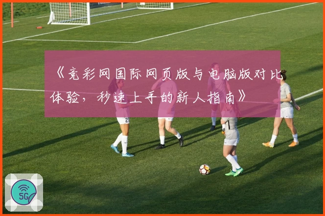 《竞彩网国际网页版与电脑版对比体验，秒速上手的新人指南》