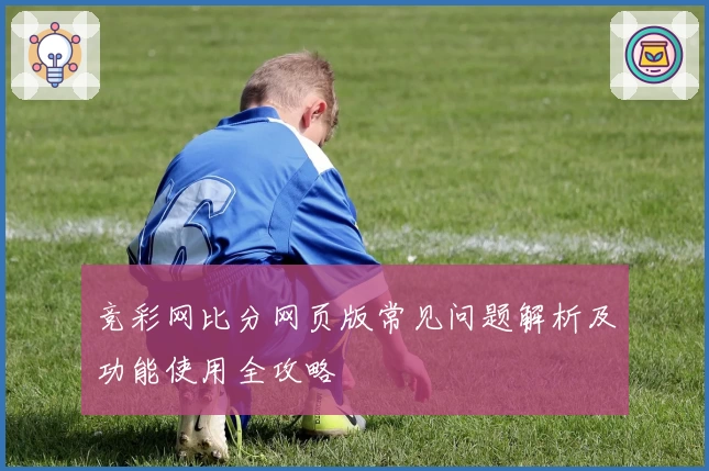 竞彩网比分网页版常见问题解析及功能使用全攻略