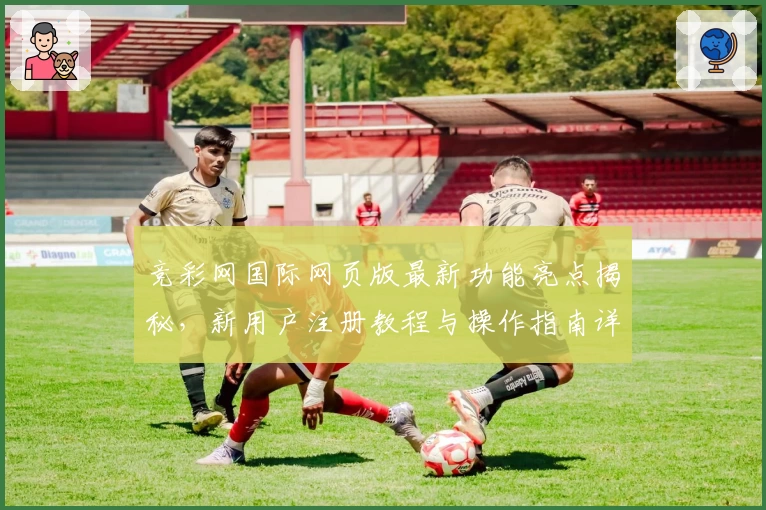 竞彩网国际网页版最新功能亮点揭秘，新用户注册教程与操作指南详解
