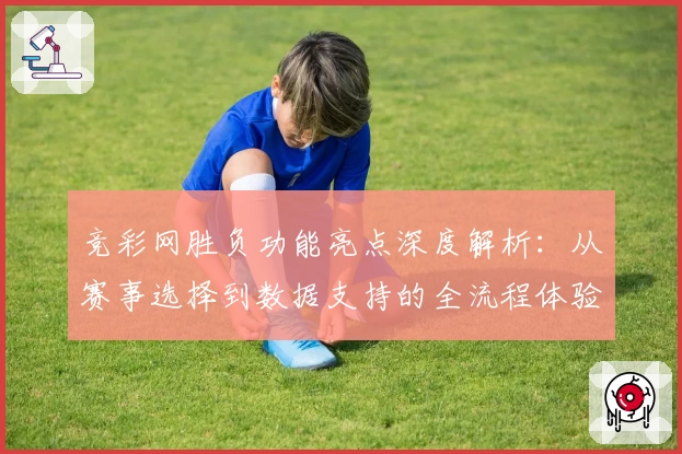 竞彩网胜负功能亮点深度解析：从赛事选择到数据支持的全流程体验指导