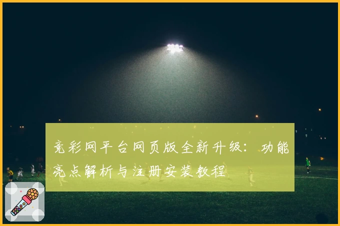 竞彩网平台网页版全新升级：功能亮点解析与注册安装教程
