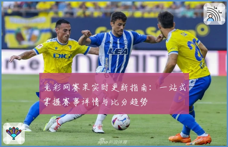 竞彩网赛果实时更新指南：一站式掌握赛事详情与比分趋势