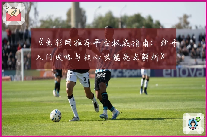 《竞彩网推荐平台权威指南：新手入门攻略与核心功能亮点解析》