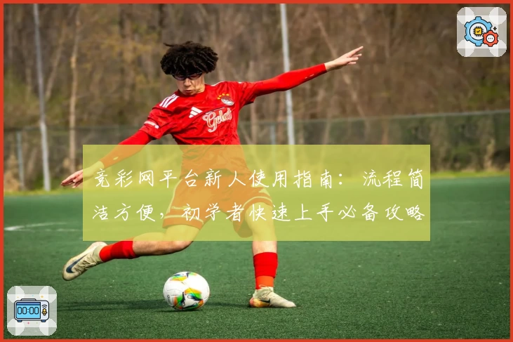 竞彩网平台新人使用指南：流程简洁方便，初学者快速上手必备攻略