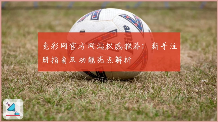 竞彩网官方网站权威推荐：新手注册指南及功能亮点解析