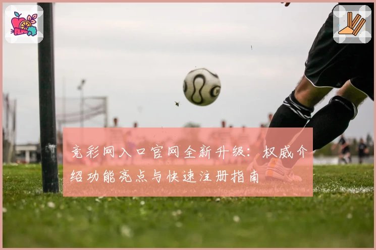 竞彩网入口官网全新升级：权威介绍功能亮点与快速注册指南