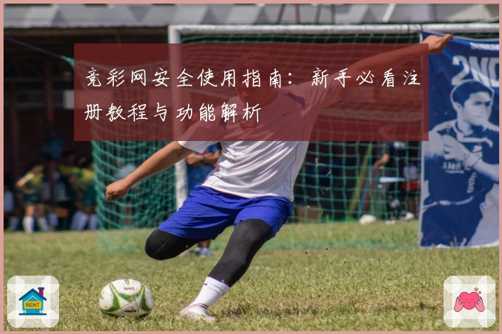 竞彩网安全使用指南：新手必看注册教程与功能解析