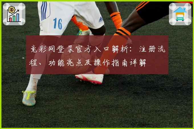 竞彩网登录官方入口解析：注册流程、功能亮点及操作指南详解