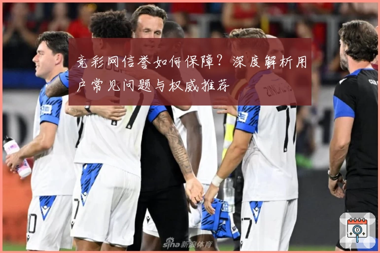 竞彩网信誉如何保障？深度解析用户常见问题与权威推荐