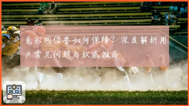 竞彩网信誉如何保障？深度解析用户常见问题与权威推荐