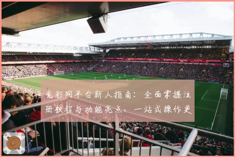 竞彩网平台新人指南：全面掌握注册教程与功能亮点，一站式操作更简单