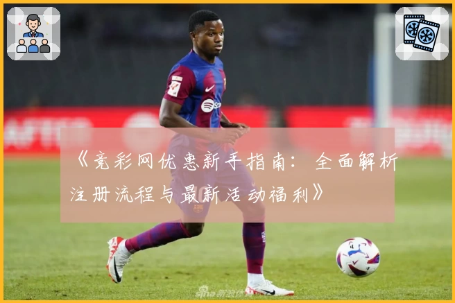 《竞彩网优惠新手指南:全面解析注册流程与最新活动福利》