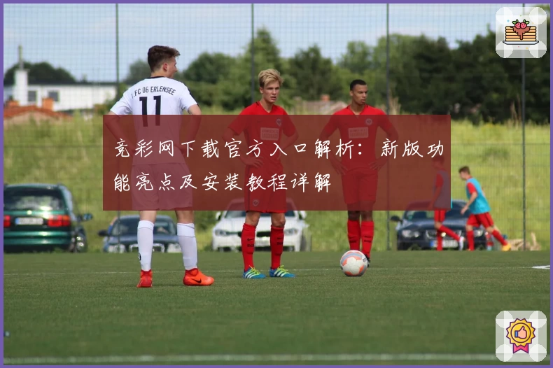 竞彩网下载官方入口解析：新版功能亮点及安装教程详解