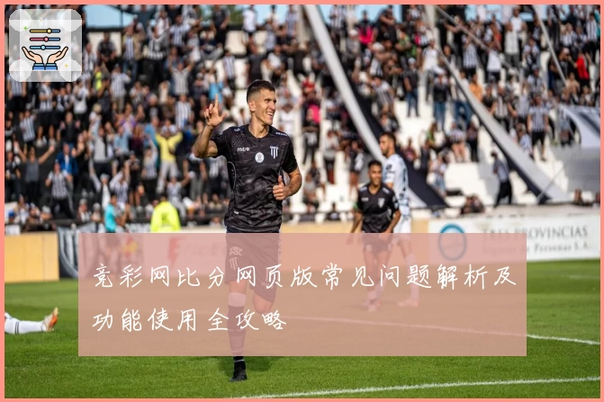竞彩网比分网页版常见问题解析及功能使用全攻略