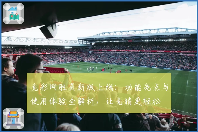 竞彩网胜负新版上线：功能亮点与使用体验全解析，让竞猜更轻松