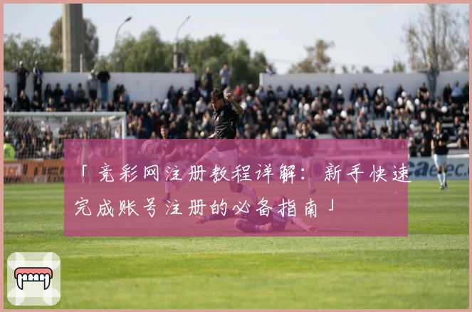 「竞彩网注册教程详解：新手快速完成账号注册的必备指南」