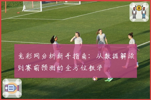 竞彩网分析新手指南：从数据解读到赛前预测的全方位教学